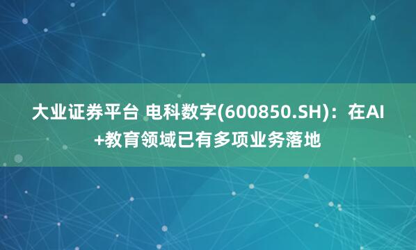 大业证券平台 电科数字(600850.SH)：在AI+教育领域已有多项业务落地