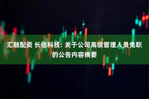 汇融配资 长信科技: 关于公司高级管理人员免职的公告内容摘要