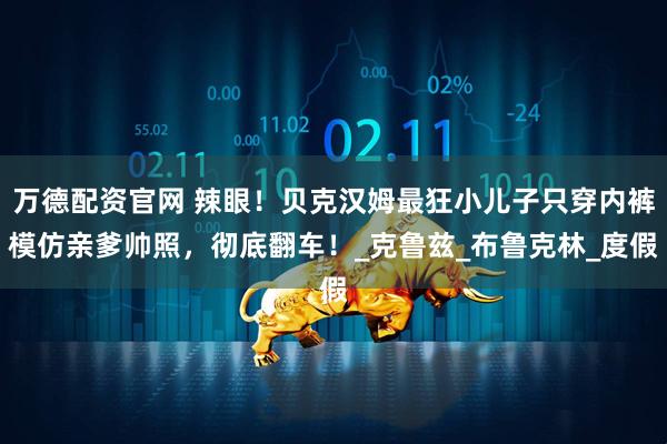 万德配资官网 辣眼！贝克汉姆最狂小儿子只穿内裤模仿亲爹帅照，彻底翻车！_克鲁兹_布鲁克林_度假