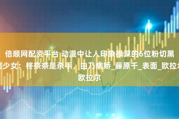 倍顺网配资平台 动漫中让人印象很深的6位粉切黑美少女：柊奈奈是杀手，由乃病娇_藤原千_表面_欧拉尔