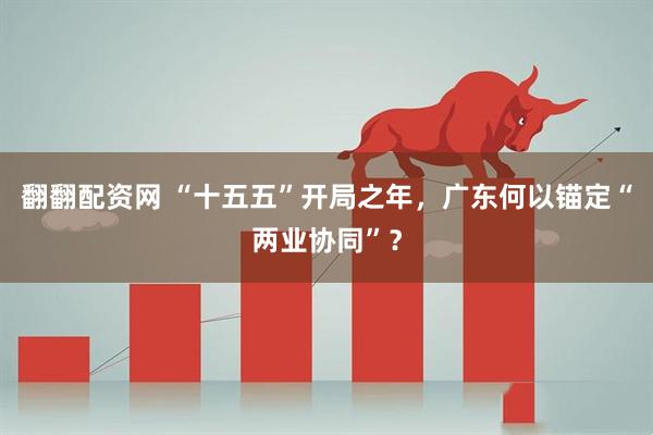 翻翻配资网 “十五五”开局之年，广东何以锚定“两业协同”？