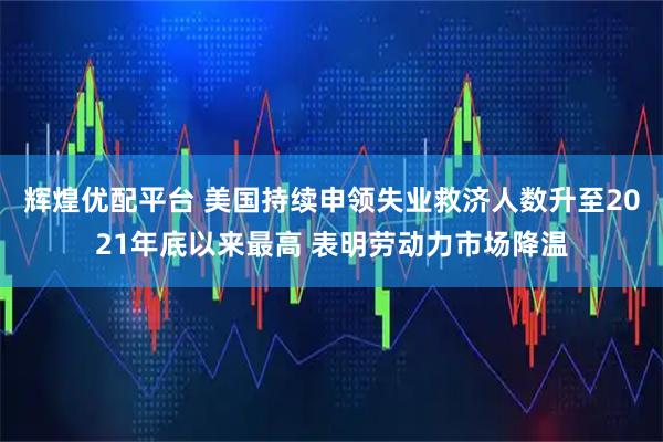 辉煌优配平台 美国持续申领失业救济人数升至2021年底以来最高 表明劳动力市场降温