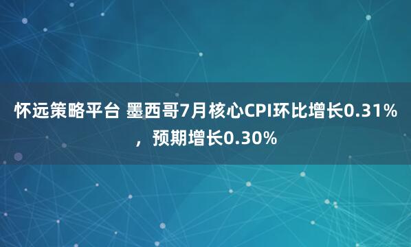 怀远策略平台 墨西哥7月核心CPI环比增长0.31%，预期增长0.30%