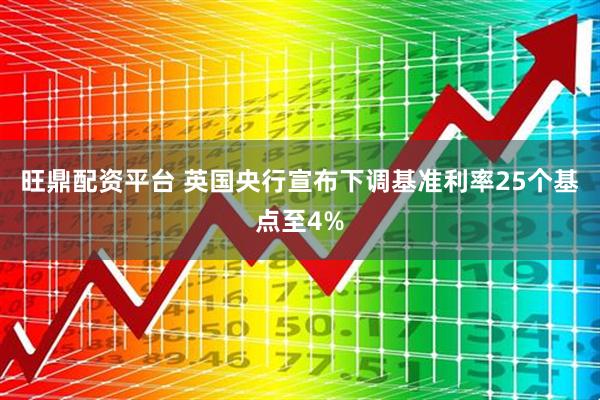 旺鼎配资平台 英国央行宣布下调基准利率25个基点至4%