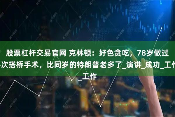 股票杠杆交易官网 克林顿：好色贪吃，78岁做过4次搭桥手术，比同岁的特朗普老多了_演讲_成功_工作