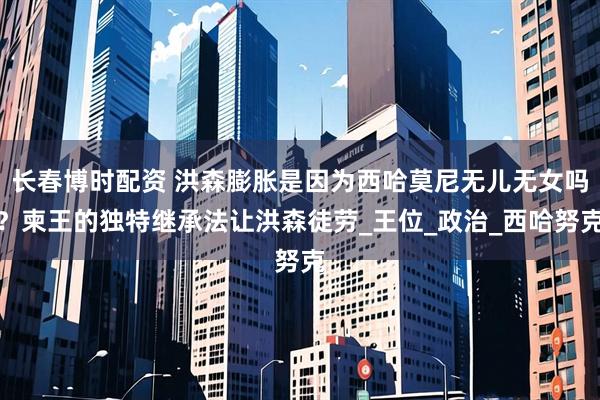 长春博时配资 洪森膨胀是因为西哈莫尼无儿无女吗？柬王的独特继承法让洪森徒劳_王位_政治_西哈努克