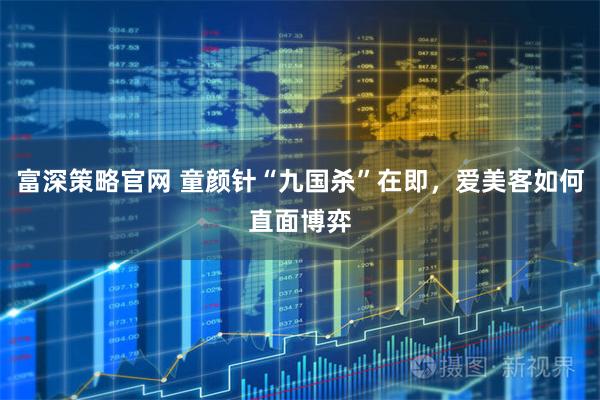 富深策略官网 童颜针“九国杀”在即,爱美客如何直面博弈