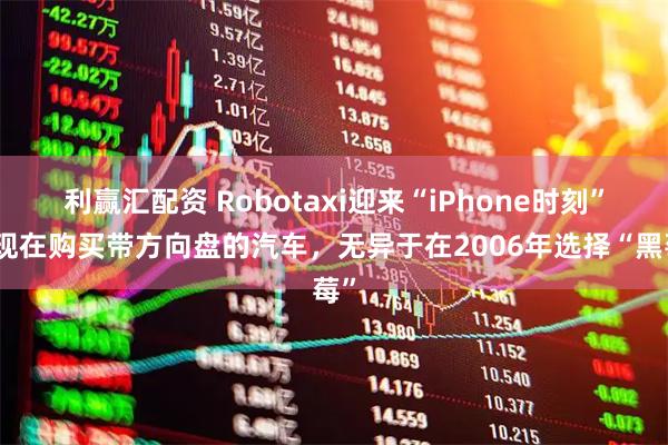 利赢汇配资 Robotaxi迎来“iPhone时刻”:现在购买带方向盘的汽车,无异于在2006年选择“黑莓”
