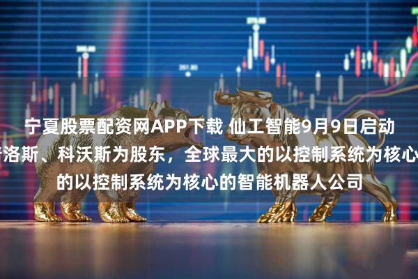 宁夏股票配资网APP下载 仙工智能9月9日启动香港上市NDR，普洛斯、科沃斯为股东，全球最大的以控制系统为核心的智能机器人公司
