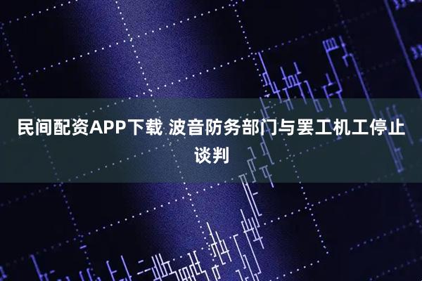 民间配资APP下载 波音防务部门与罢工机工停止谈判