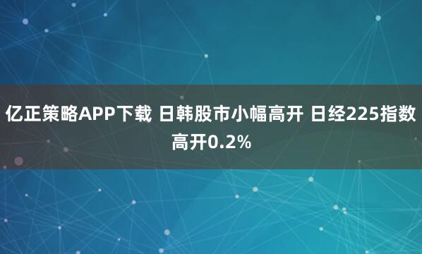 亿正策略APP下载 日韩股市小幅高开 日经225指数高开0.2%