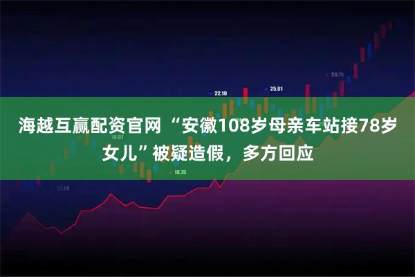 海越互赢配资官网 “安徽108岁母亲车站接78岁女儿”被疑造假,多方回应