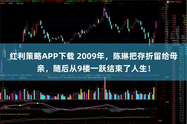 红利策略APP下载 2009年，陈琳把存折留给母亲，随后从9楼一跃结束了人生！