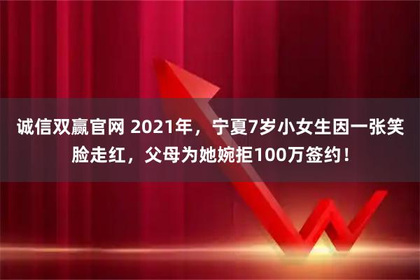诚信双赢官网 2021年,宁夏7岁小女生因一张笑脸走红,父母为她婉拒100万签约!