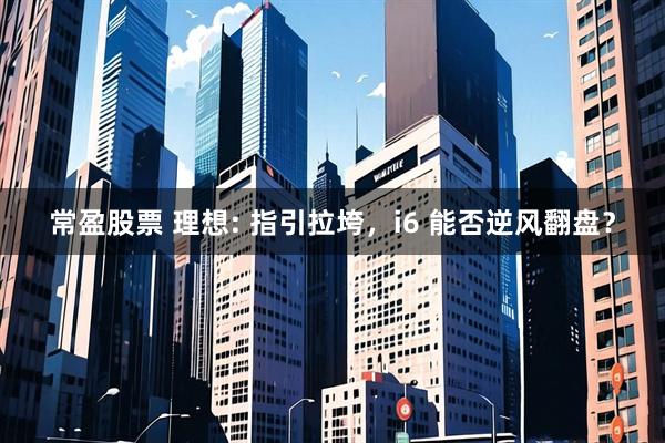 常盈股票 理想: 指引拉垮,i6 能否逆风翻盘?