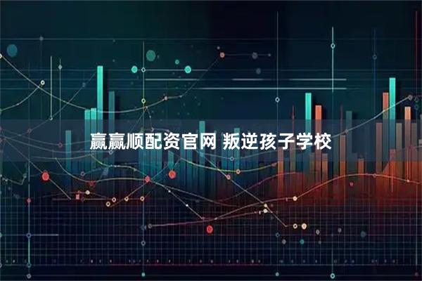 赢赢顺配资官网 叛逆孩子学校