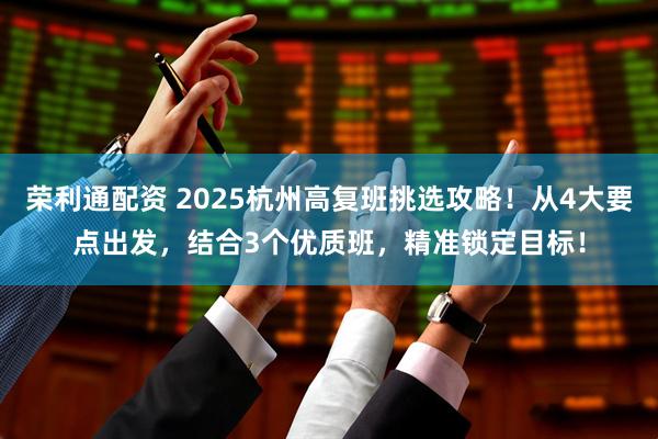 荣利通配资 2025杭州高复班挑选攻略！从4大要点出发，结合3个优质班，精准锁定目标！