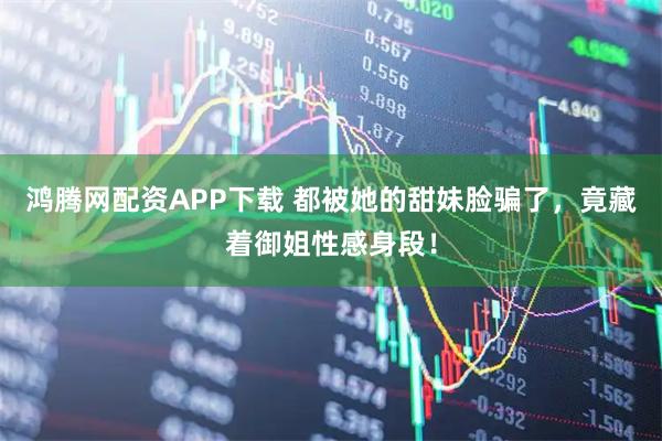 鸿腾网配资APP下载 都被她的甜妹脸骗了，竟藏着御姐性感身段！