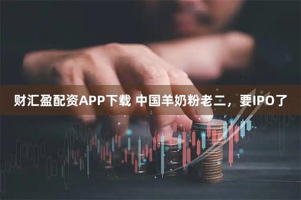 财汇盈配资APP下载 中国羊奶粉老二，要IPO了