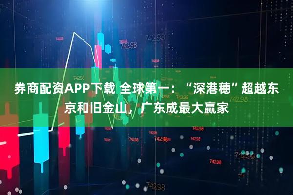 券商配资APP下载 全球第一：“深港穗”超越东京和旧金山，广东成最大赢家