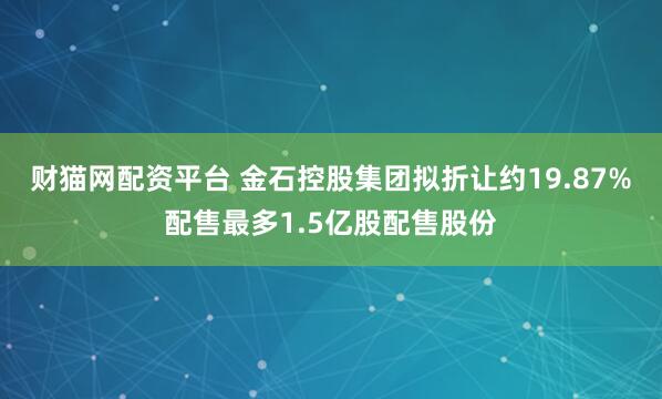 财猫网配资平台 金石控股集团拟折让约19.87%配售最多1.5亿股配售股份