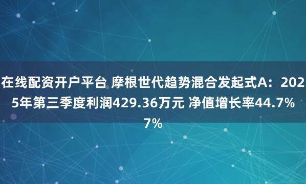 在线配资开户平台 摩根世代趋势混合发起式A:2025年第三季度利润429.36万元 净值增长率44.7%