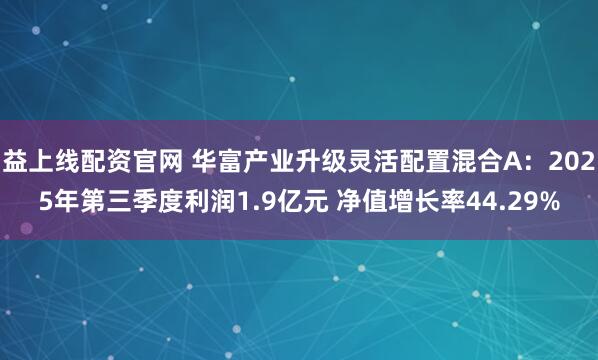益上线配资官网 华富产业升级灵活配置混合A：2025年第三季度利润1.9亿元 净值增长率44.29%