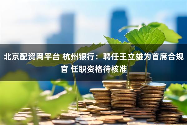 北京配资网平台 杭州银行：聘任王立雄为首席合规官 任职资格待核准