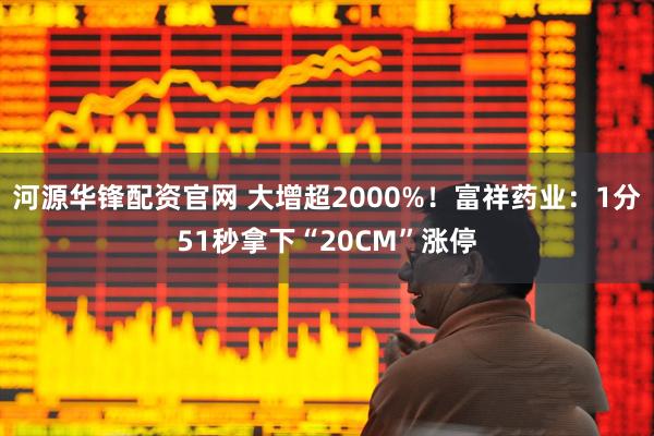 河源华锋配资官网 大增超2000%！富祥药业：1分51秒拿下“20CM”涨停