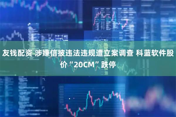 友钱配资 涉嫌信披违法违规遭立案调查 科蓝软件股价“20CM”跌停