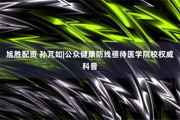 旭胜配资 孙芃如|公众健康防线亟待医学院校权威科普