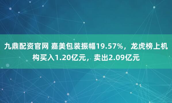 九鼎配资官网 嘉美包装振幅19.57%，龙虎榜上机构买入1.20亿元，卖出2.09亿元