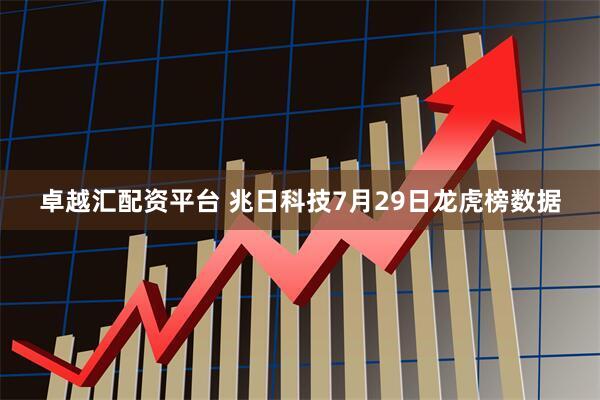 卓越汇配资平台 兆日科技7月29日龙虎榜数据