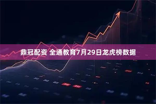 鼎冠配资 全通教育7月29日龙虎榜数据